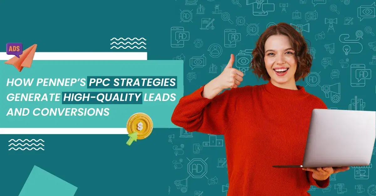 How PENNEP’s PPC Strategies Drive High-Quality Leads and Conversions